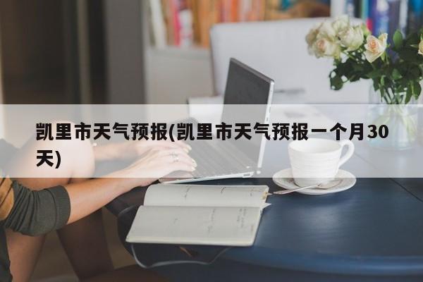 凯里市天气预报(凯里市天气预报一个月30天)