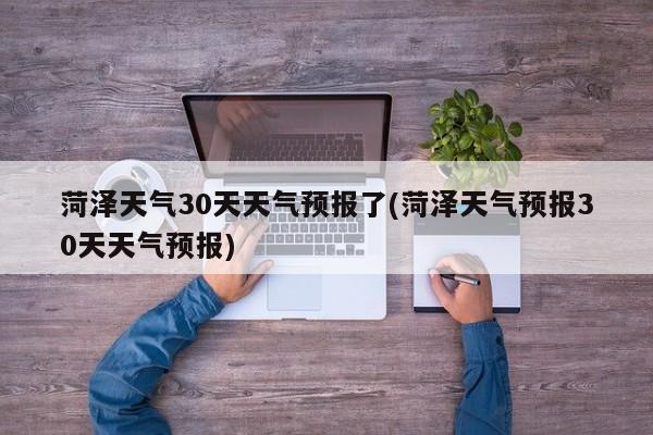 菏泽天气30天天气预报了(菏泽天气预报30天天气预报)