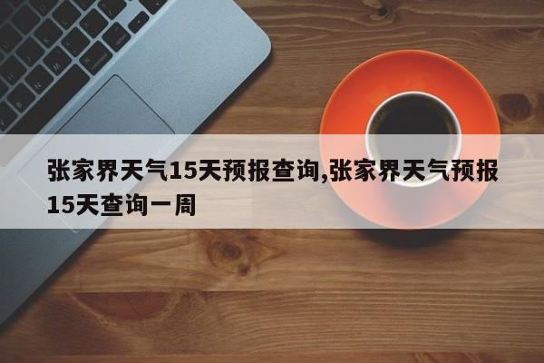 张家界天气15天预报查询,张家界天气预报15天查询一周