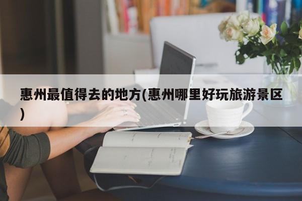 惠州最值得去的地方(惠州哪里好玩旅游景区) 第1张