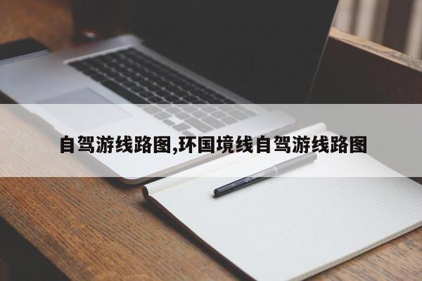 自驾游线路图,环国境线自驾游线路图 第1张