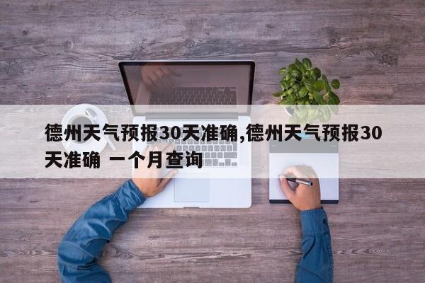 德州天气预报30天准确,德州天气预报30天准确 一个月查询
