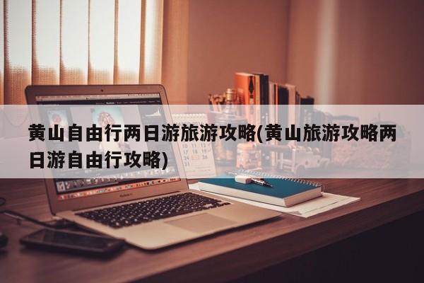 黄山自由行两日游旅游攻略(黄山旅游攻略两日游自由行攻略) 第1张