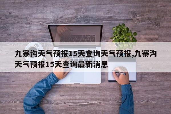 九寨沟天气预报15天查询天气预报,九寨沟天气预报15天查询最新消息