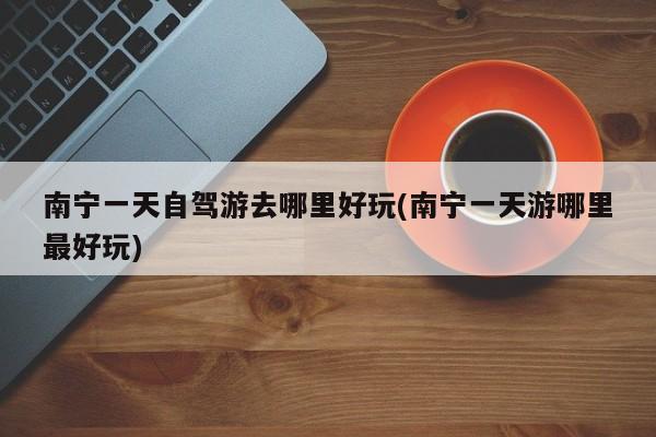 南宁一天自驾游去哪里好玩(南宁一天游哪里最好玩) 第1张