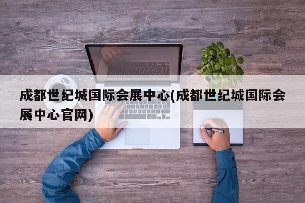 成都世纪城国际会展中心(成都世纪城国际会展中心官网) 第1张