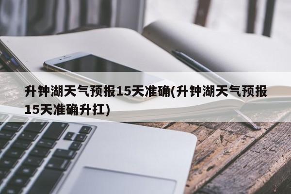 升钟湖天气预报15天准确(升钟湖天气预报15天准确升扛) 第1张