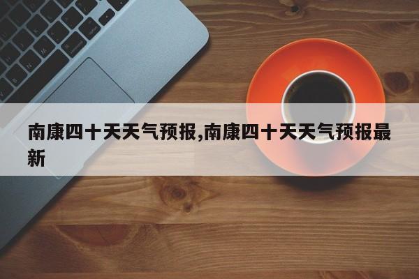 南康四十天天气预报,南康四十天天气预报最新