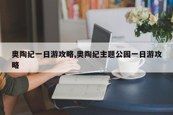 奥陶纪一日游攻略,奥陶纪主题公园一日游攻略 第1张