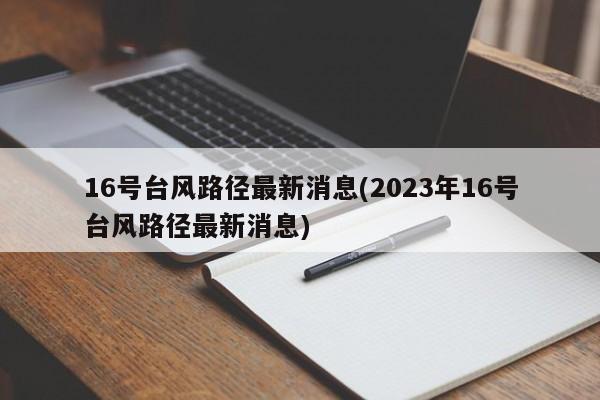 16号台风路径最新消息(2023年16号台风路径最新消息)