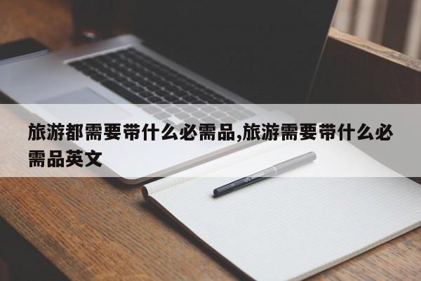 旅游都需要带什么必需品,旅游需要带什么必需品英文 第1张