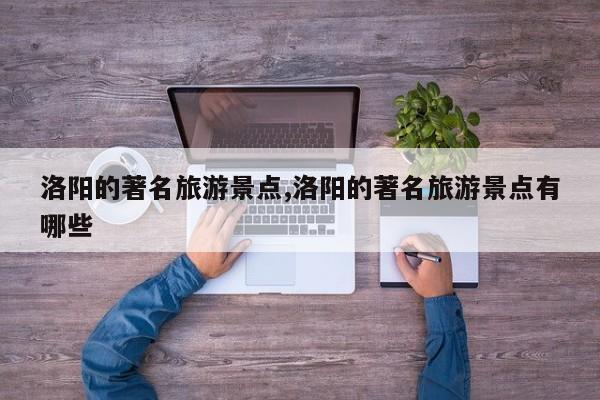 洛阳的著名旅游景点,洛阳的著名旅游景点有哪些