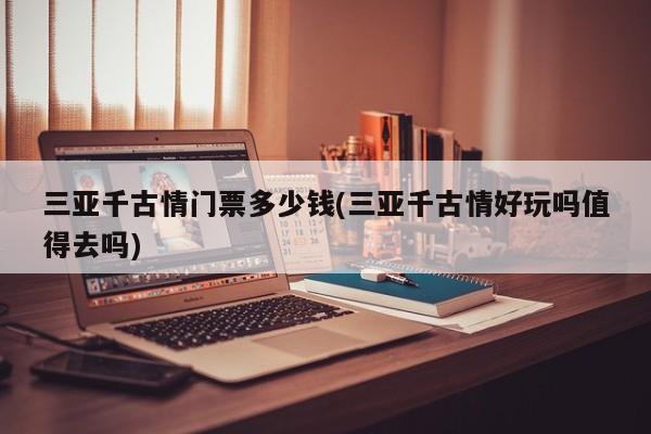 三亚千古情门票多少钱(三亚千古情好玩吗值得去吗)