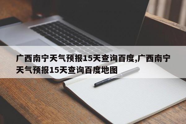 广西南宁天气预报15天查询百度,广西南宁天气预报15天查询百度地图