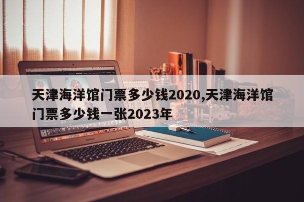 天津海洋馆门票多少钱2020,天津海洋馆门票多少钱一张2023年 第1张