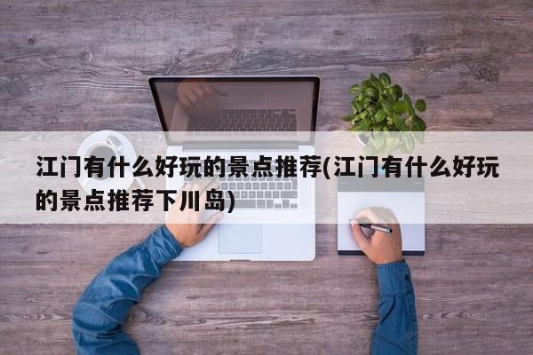 江门有什么好玩的景点推荐(江门有什么好玩的景点推荐下川岛) 第1张