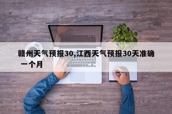赣州天气预报30,江西天气预报30天准确 一个月