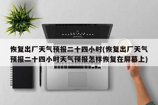 恢复出厂天气预报二十四小时(恢复出厂天气预报二十四小时天气预报怎样恢复在屏幕上)