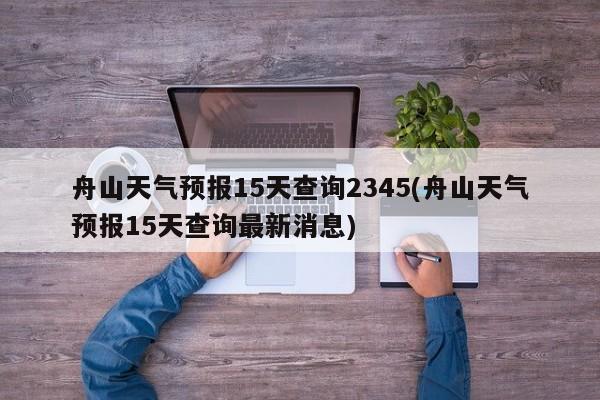 舟山天气预报15天查询2345(舟山天气预报15天查询最新消息)
