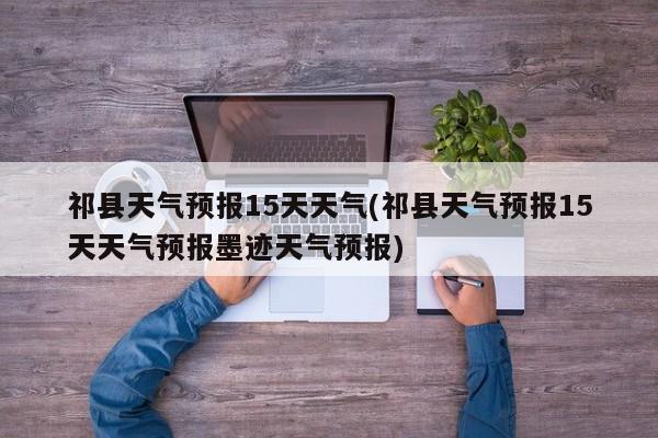 祁县天气预报15天天气(祁县天气预报15天天气预报墨迹天气预报)