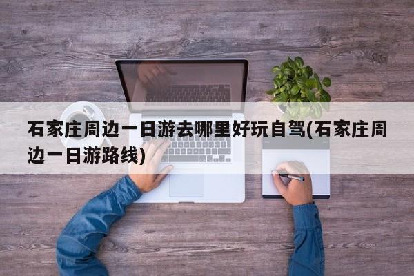 石家庄周边一日游去哪里好玩自驾(石家庄周边一日游路线) 第1张