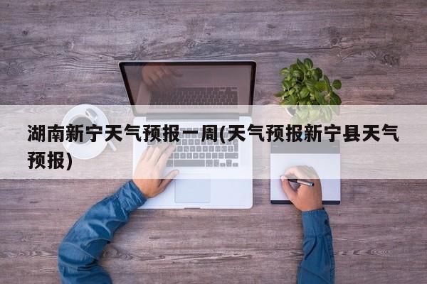 湖南新宁天气预报一周(天气预报新宁县天气预报)