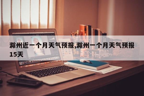 滁州近一个月天气预报,滁州一个月天气预报15天