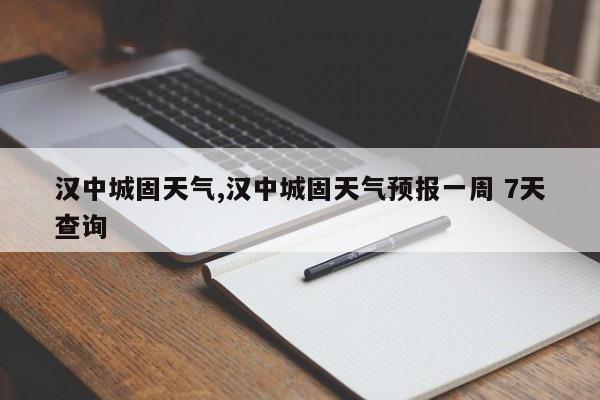汉中城固天气,汉中城固天气预报一周 7天查询
