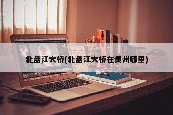 北盘江大桥(北盘江大桥在贵州哪里) 第1张