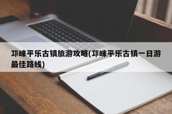 邛崃平乐古镇旅游攻略(邛崃平乐古镇一日游最佳路线)