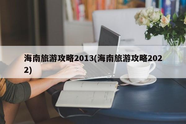 海南旅游攻略2013(海南旅游攻略2022)