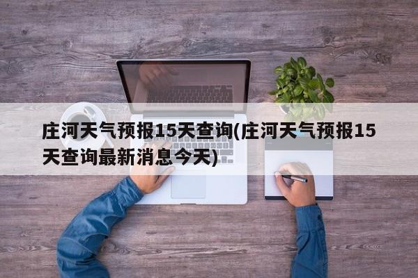 庄河天气预报15天查询(庄河天气预报15天查询最新消息今天)