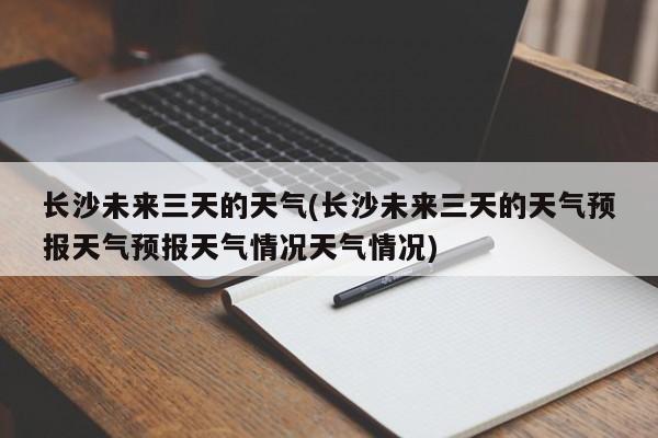 长沙未来三天的天气(长沙未来三天的天气预报天气预报天气情况天气情况)