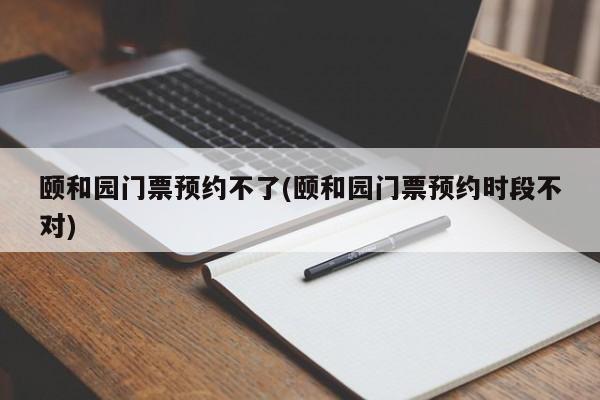 颐和园门票预约不了(颐和园门票预约时段不对)