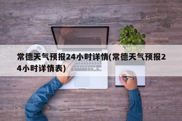 常德天气预报24小时详情(常德天气预报24小时详情表)