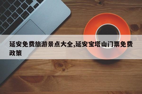 延安免费旅游景点大全,延安宝塔山门票免费政策 第1张