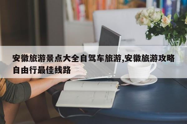 安徽旅游景点大全自驾车旅游,安徽旅游攻略自由行最佳线路 第1张