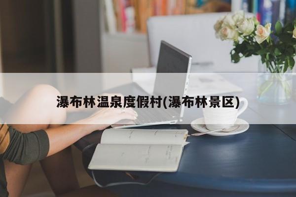 瀑布林温泉度假村(瀑布林景区) 第1张