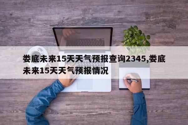 娄底未来15天天气预报查询2345,娄底未来15天天气预报情况