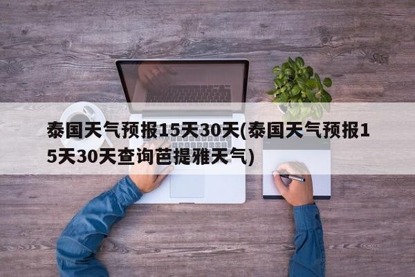 泰国天气预报15天30天(泰国天气预报15天30天查询芭提雅天气)