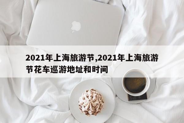 2021年上海旅游节,2021年上海旅游节花车巡游地址和时间 第1张