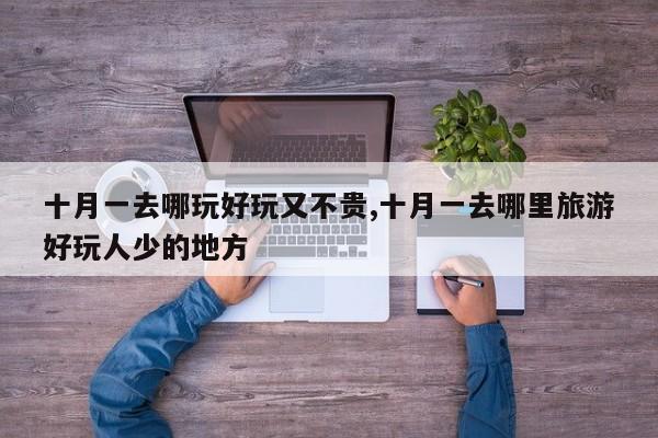 十月一去哪玩好玩又不贵,十月一去哪里旅游好玩人少的地方 第1张
