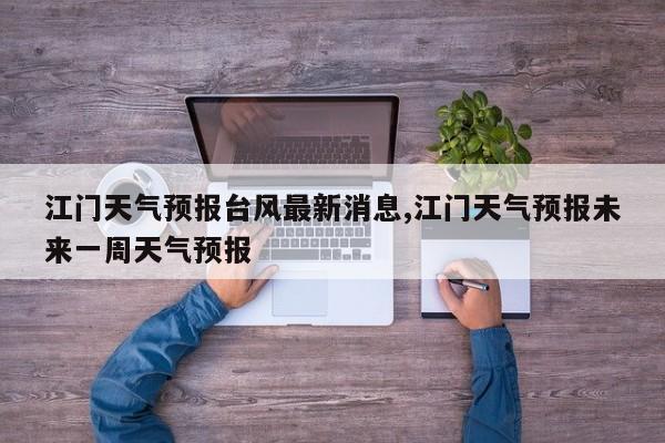 江门天气预报台风最新消息,江门天气预报未来一周天气预报
