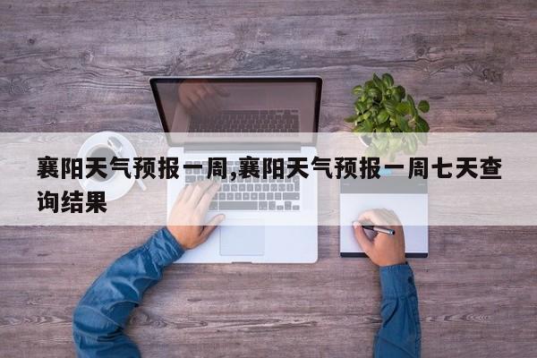 襄阳天气预报一周,襄阳天气预报一周七天查询结果
