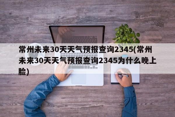 常州未来30天天气预报查询2345(常州未来30天天气预报查询2345为什么晚上脸)
