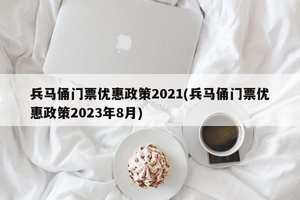 兵马俑门票优惠政策2021(兵马俑门票优惠政策2023年8月)
