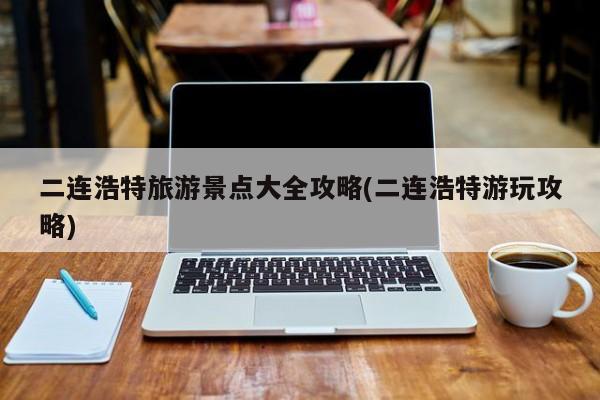 二连浩特旅游景点大全攻略(二连浩特游玩攻略)