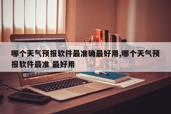 哪个天气预报软件最准确最好用,哪个天气预报软件最准 最好用