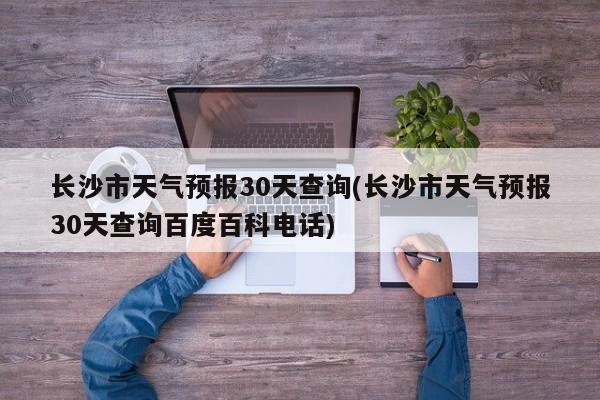 长沙市天气预报30天查询(长沙市天气预报30天查询百度百科电话)
