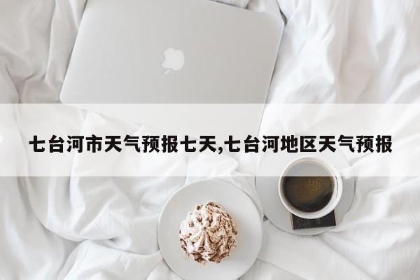 七台河市天气预报七天,七台河地区天气预报